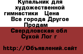 Купальник для художественной гимнастики › Цена ­ 7 000 - Все города Другое » Продам   . Свердловская обл.,Сухой Лог г.